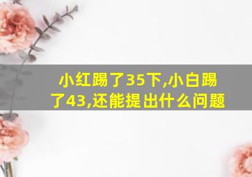 小红踢了35下,小白踢了43,还能提出什么问题