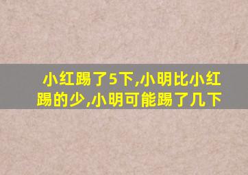 小红踢了5下,小明比小红踢的少,小明可能踢了几下