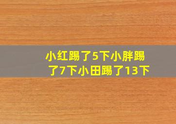 小红踢了5下小胖踢了7下小田踢了13下