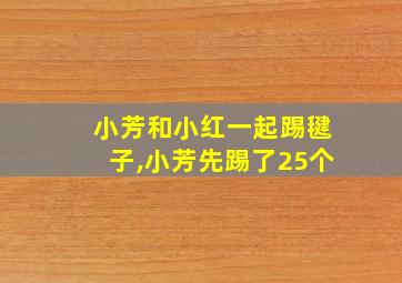 小芳和小红一起踢毽子,小芳先踢了25个