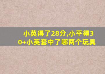 小英得了28分,小平得30+小英套中了哪两个玩具