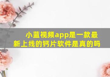 小蓝视频app是一款最新上线的钙片软件是真的吗