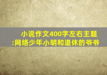 小说作文400字左右主题:网络少年小明和退休的爷爷