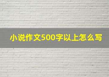 小说作文500字以上怎么写