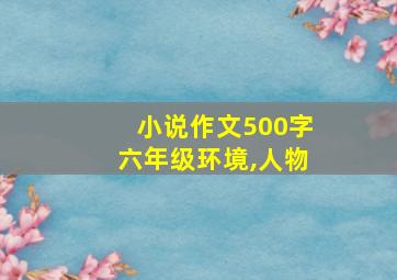 小说作文500字六年级环境,人物