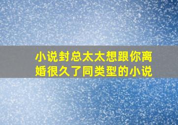 小说封总太太想跟你离婚很久了同类型的小说