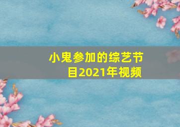 小鬼参加的综艺节目2021年视频