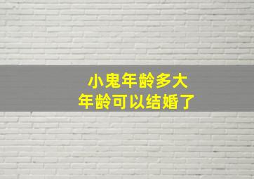 小鬼年龄多大年龄可以结婚了