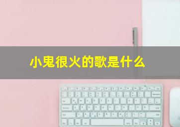 小鬼很火的歌是什么