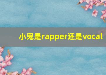 小鬼是rapper还是vocal