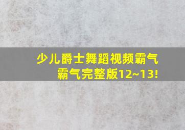 少儿爵士舞蹈视频霸气霸气完整版12~13!