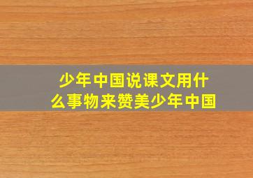 少年中国说课文用什么事物来赞美少年中国