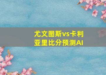 尤文图斯vs卡利亚里比分预测AI