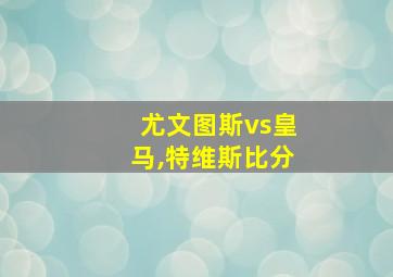 尤文图斯vs皇马,特维斯比分