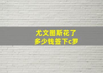 尤文图斯花了多少钱签下c罗