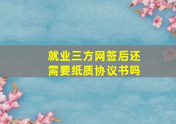 就业三方网签后还需要纸质协议书吗