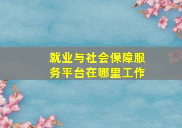 就业与社会保障服务平台在哪里工作