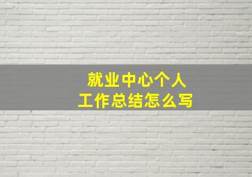 就业中心个人工作总结怎么写