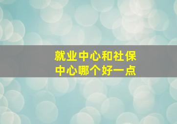 就业中心和社保中心哪个好一点