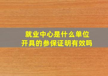 就业中心是什么单位开具的参保证明有效吗