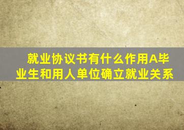 就业协议书有什么作用A毕业生和用人单位确立就业关系