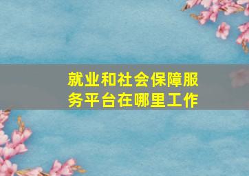 就业和社会保障服务平台在哪里工作