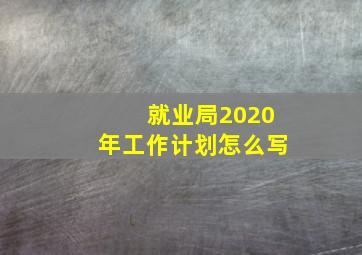 就业局2020年工作计划怎么写