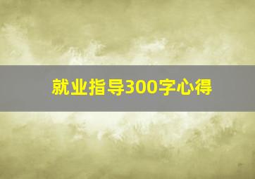 就业指导300字心得