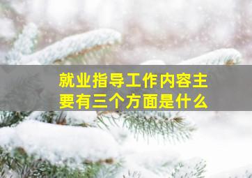 就业指导工作内容主要有三个方面是什么