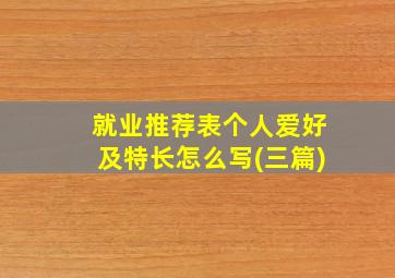 就业推荐表个人爱好及特长怎么写(三篇)