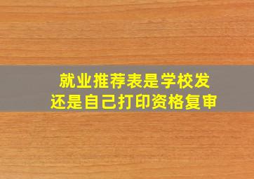 就业推荐表是学校发还是自己打印资格复审