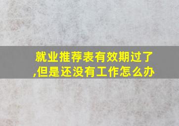 就业推荐表有效期过了,但是还没有工作怎么办