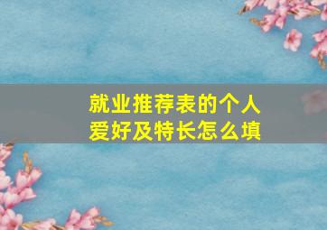 就业推荐表的个人爱好及特长怎么填