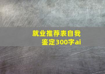 就业推荐表自我鉴定300字ai