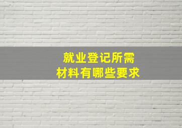 就业登记所需材料有哪些要求