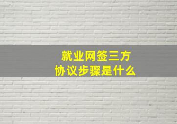 就业网签三方协议步骤是什么