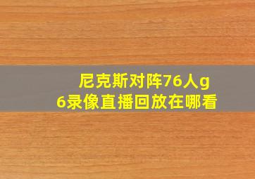 尼克斯对阵76人g6录像直播回放在哪看