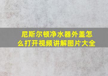 尼斯尔顿净水器外盖怎么打开视频讲解图片大全