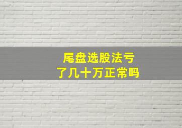 尾盘选股法亏了几十万正常吗