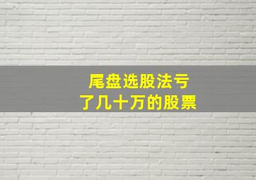 尾盘选股法亏了几十万的股票