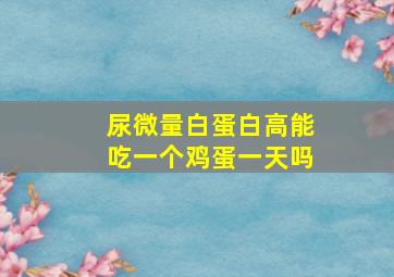 尿微量白蛋白高能吃一个鸡蛋一天吗