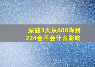 尿酸3天从600降到224会不会什么影响