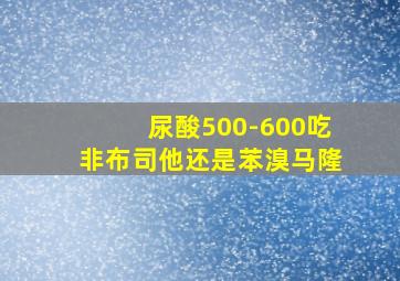 尿酸500-600吃非布司他还是苯溴马隆