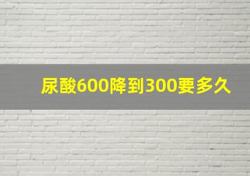 尿酸600降到300要多久