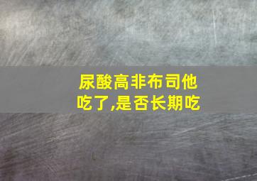 尿酸高非布司他吃了,是否长期吃