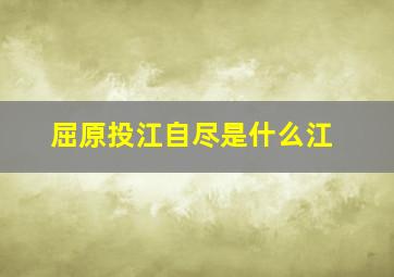 屈原投江自尽是什么江