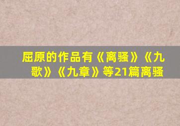 屈原的作品有《离骚》《九歌》《九章》等21篇离骚