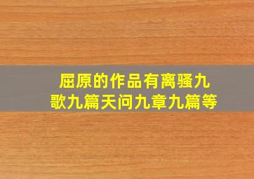 屈原的作品有离骚九歌九篇天问九章九篇等