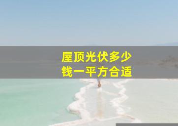 屋顶光伏多少钱一平方合适