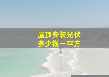 屋顶安装光伏多少钱一平方